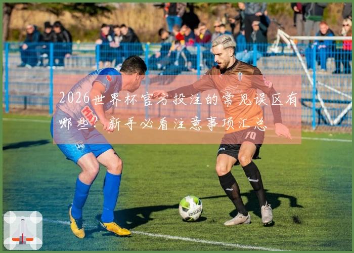 2026世界杯官方投注的常见误区有哪些？新手必看注意事项汇总
