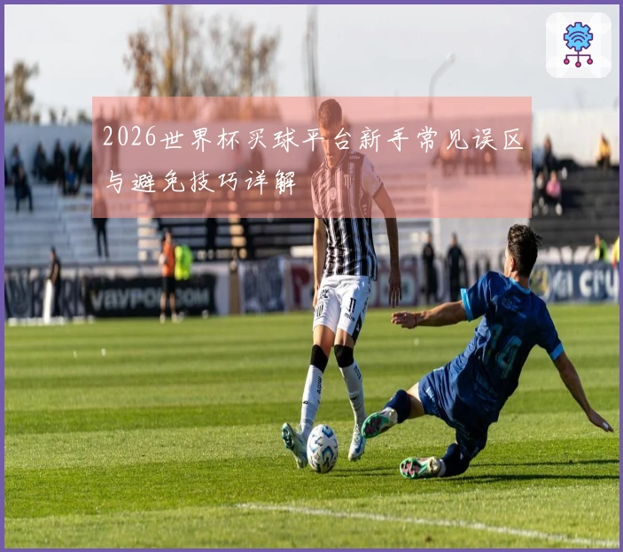 2026世界杯买球平台新手常见误区与避免技巧详解