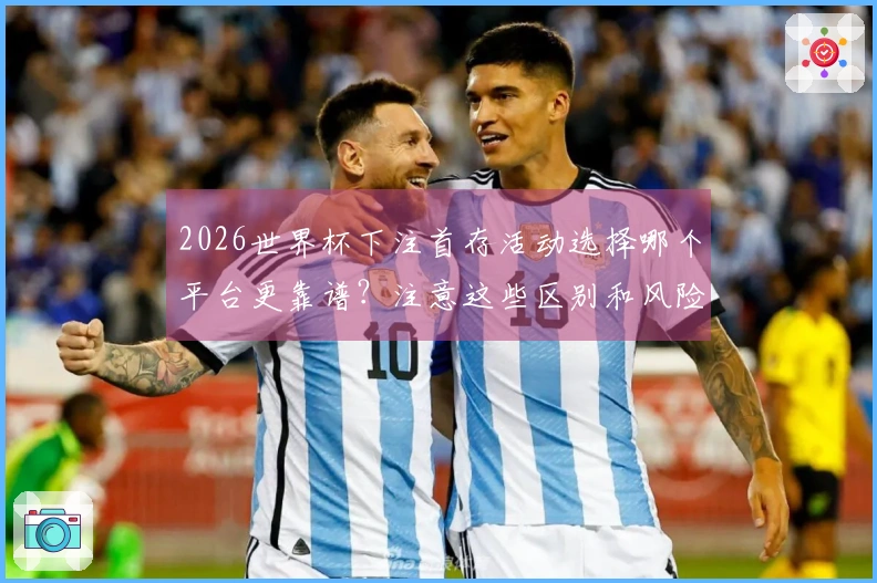 2026世界杯下注首存活动选择哪个平台更靠谱？注意这些区别和风险