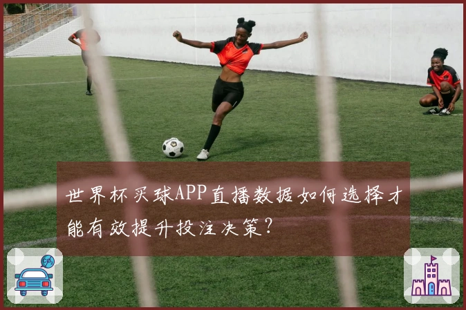 世界杯买球APP直播数据如何选择才能有效提升投注决策？