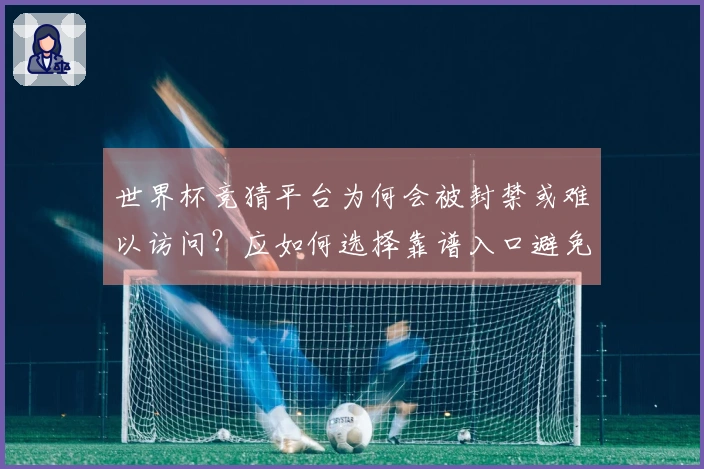 世界杯竞猜平台为何会被封禁或难以访问？应如何选择靠谱入口避免踩坑