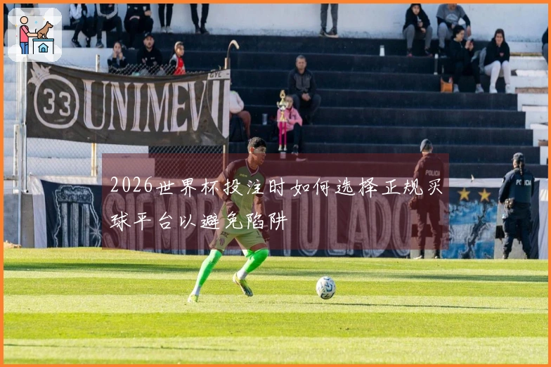 2026世界杯投注时如何选择正规买球平台以避免陷阱