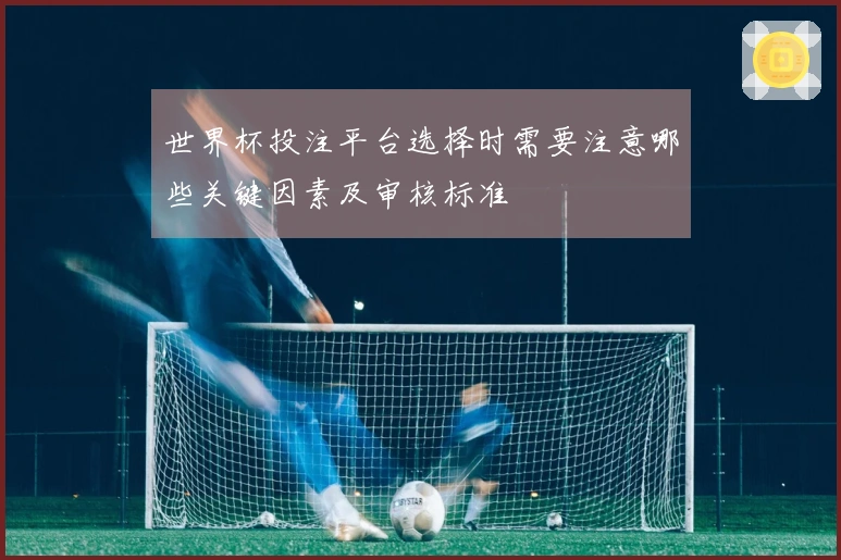 世界杯投注平台选择时需要注意哪些关键因素及审核标准