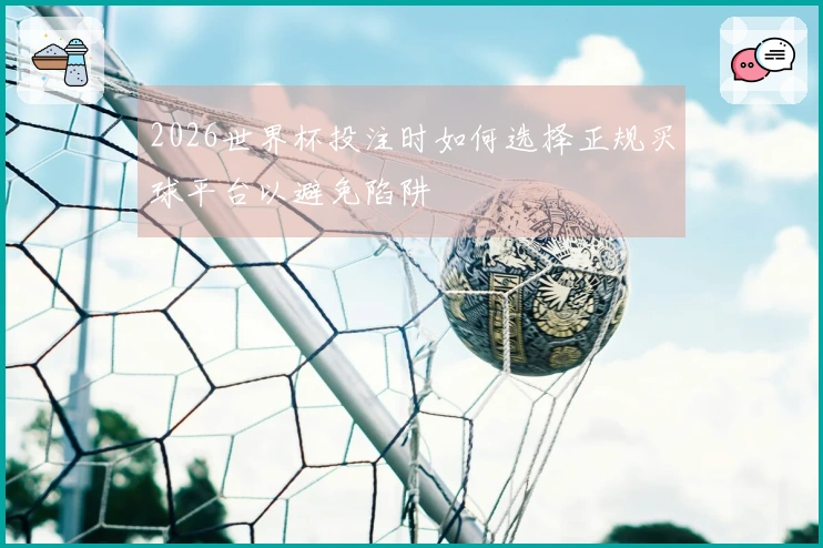 2026世界杯投注时如何选择正规买球平台以避免陷阱